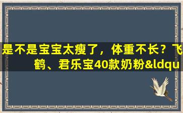 是不是宝宝太瘦了，体重不长？飞鹤、君乐宝40款奶粉“能量”型号曝光