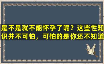 是不是就不能怀孕了呢？这些性知识并不可怕，可怕的是你还不知道！