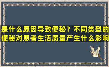 是什么原因导致便秘？不同类型的便秘对患者生活质量产生什么影响？