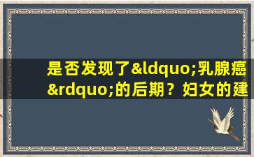 是否发现了“乳腺癌”的后期？妇女的建议：发生了3种主要异常，或者癌症出现了