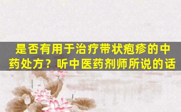 是否有用于治疗带状疱疹的中药处方？听中医药剂师所说的话