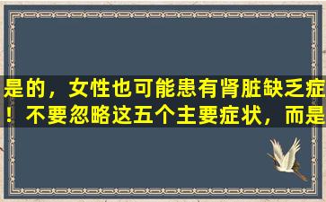 是的，女性也可能患有肾脏缺乏症！不要忽略这五个主要症状，而是提供肾脏营养的方法