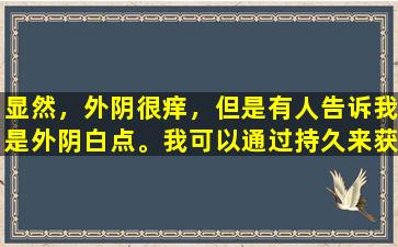 显然，外阴很痒，但是有人告诉我是外阴白点。我可以通过持久来获得它吗？