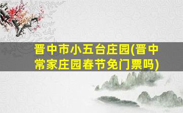 晋中市小五台庄园(晋中常家庄园春节免门票吗)