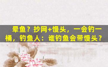 晕鱼？抄网+馒头，一会钓一桶，钓鱼人：谁钓鱼会带馒头？