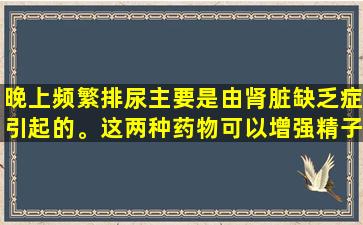晚上频繁排尿主要是由肾脏缺乏症引起的。这两种药物可以增强精子并减少尿液以改善睡眠