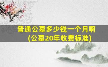普通公墓多少钱一个月啊(公墓20年收费标准)