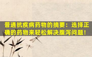 普通抗疾病药物的摘要：选择正确的药物来轻松解决腹泻问题！