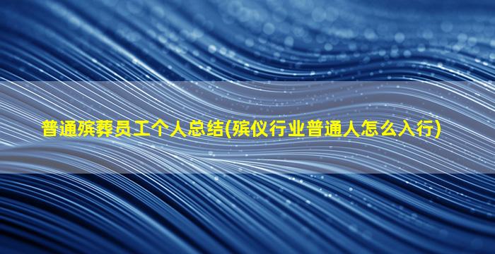 普通殡葬员工个人总结(殡仪行业普通人怎么入行)