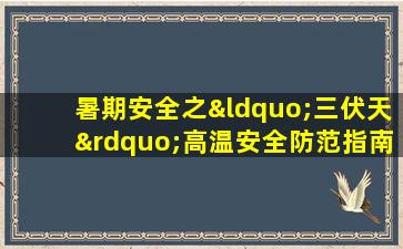 暑期安全之“三伏天”高温安全防范指南