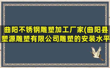 曲阳不锈钢雕塑加工厂家(曲阳县塑源雕塑有限公司雕塑的安装水平如何)