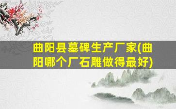 曲阳县墓碑生产厂家(曲阳哪个厂石雕做得最好)