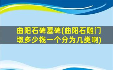 曲阳石碑墓碑(曲阳石雕门墩多少钱一个分为几类啊)
