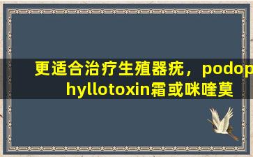 更适合治疗生殖器疣，podophyllotoxin霜或咪喹莫德奶油