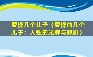 曹操几个儿子（曹操的几个儿子：人性的光辉与悲剧）