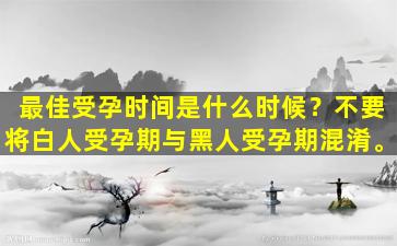最佳受孕时间是什么时候？不要将白人受孕期与黑人受孕期混淆。