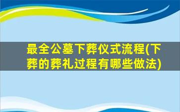 最全公墓下葬仪式流程(下葬的葬礼过程有哪些做法)