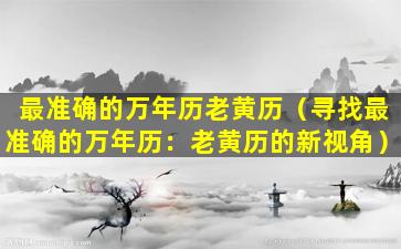 最准确的万年历老黄历（寻找最准确的万年历：老黄历的新视角）