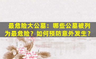 最危险大公墓：哪些公墓被列为最危险？如何预防意外发生？