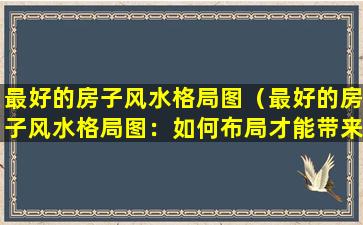 最好的房子风水格局图（最好的房子风水格局图：如何布局才能带来好运？）