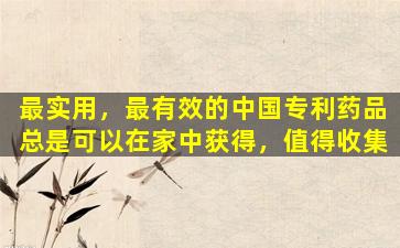 最实用，最有效的中国专利药品总是可以在家中获得，值得收集