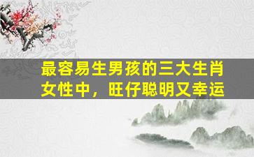最容易生男孩的三大生肖女性中，旺仔聪明又幸运