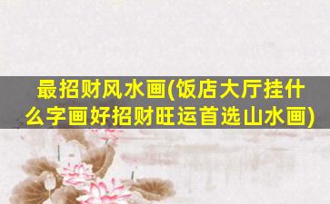 最招财风水画(饭店大厅挂什么字画好招财旺运首选山水画)