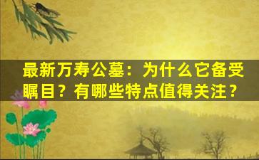 最新万寿公墓：为什么它备受瞩目？有哪些特点值得关注？