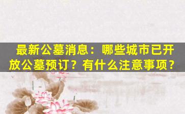 最新公墓消息：哪些城市已开放公墓预订？有什么注意事项？