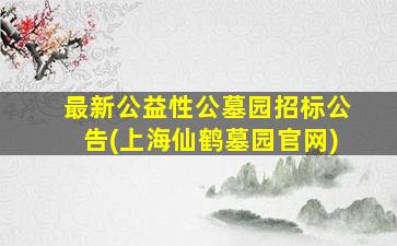 最新公益性公墓园招标公告(上海仙鹤墓园官网)