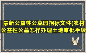 最新公益性公墓园招标文件(农村公益性公墓怎样办理土地审批手续)