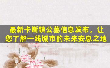 最新卡斯镇公墓信息发布，让您了解一线城市的未来安息之地