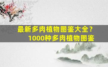 最新多肉植物图鉴大全？1000种多肉植物图鉴