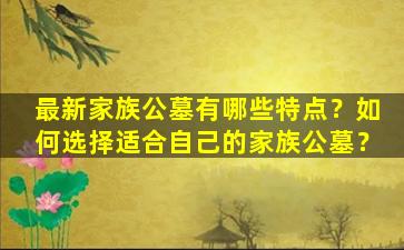 最新家族公墓有哪些特点？如何选择适合自己的家族公墓？
