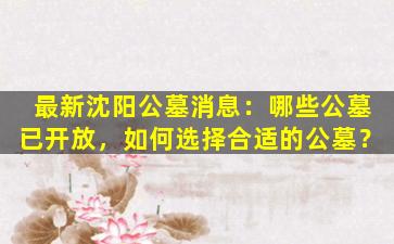 最新沈阳公墓消息：哪些公墓已开放，如何选择合适的公墓？