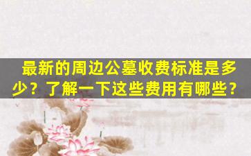 最新的周边公墓收费标准是多少？了解一下这些费用有哪些？