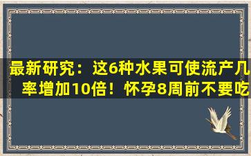 最新研究：这6种水果可使流产几率增加10倍！怀孕8周前不要吃东西