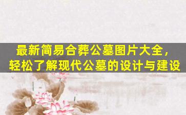 最新简易合葬公墓图片大全，轻松了解现代公墓的设计与建设
