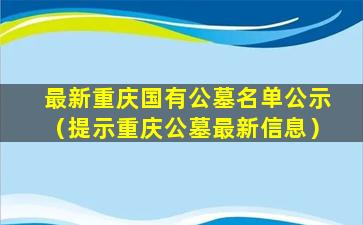 最新重庆国有公墓名单公示（提示重庆公墓最新信息）