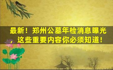 最新！郑州公墓年检消息曝光，这些重要内容你必须知道！