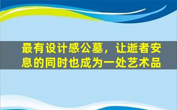 最有设计感公墓，让逝者安息的同时也成为一处艺术品