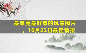 最漂亮最好看的风景图片，10月22日最佳情报