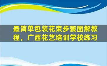最简单包装花束步骤图解教程，广西花艺培训学校练习