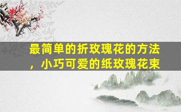 最简单的折玫瑰花的方法，小巧可爱的纸玫瑰花束