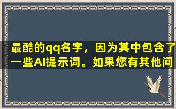 最酷的qq名字，因为其中包含了一些AI提示词。如果您有其他问题，请随时提出。