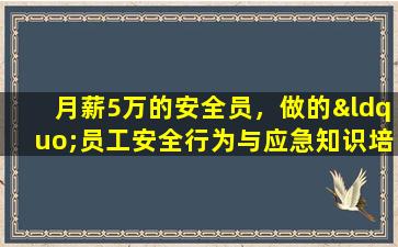 月薪5万的安全员，做的“员工安全行为与应急知识培训”太牛了
