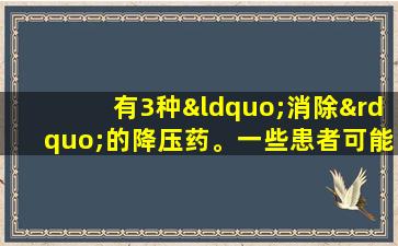 有3种“消除”的降压药。一些患者可能仍在服用，应尽快更换。