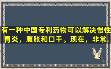 有一种中国专利药物可以解决慢性胃炎，腹胀和口干。现在，非常.