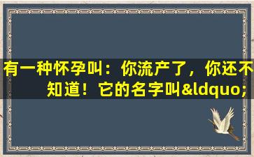 有一种怀孕叫：你流产了，你还不知道！它的名字叫“生物怀孕”