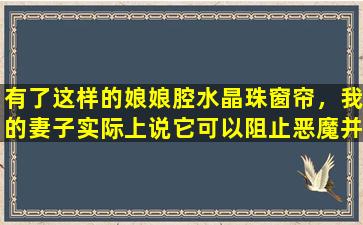 有了这样的娘娘腔水晶珠窗帘，我的妻子实际上说它可以阻止恶魔并征服房子吗？